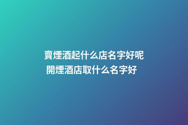 賣煙酒起什么店名字好呢 開煙酒店取什么名字好-第1張-店鋪起名-玄機(jī)派